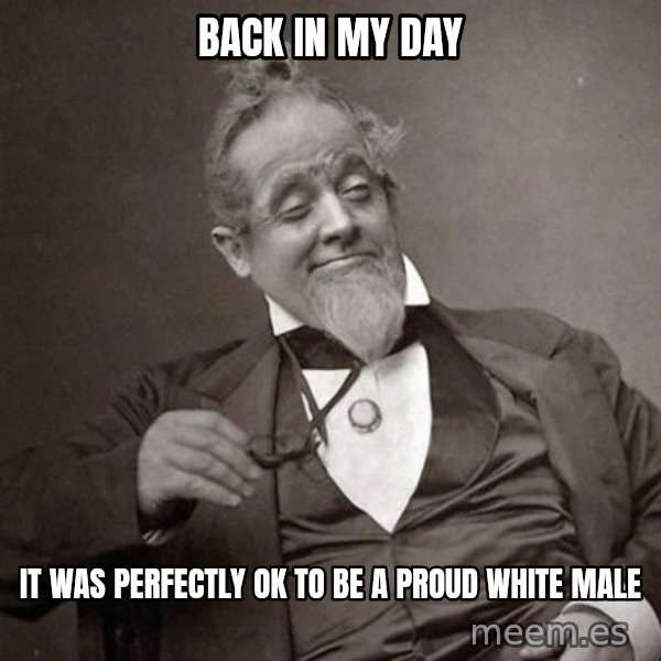 1889 [10] guy meme: back in my day / it was perfectly ok to be a proud white male
