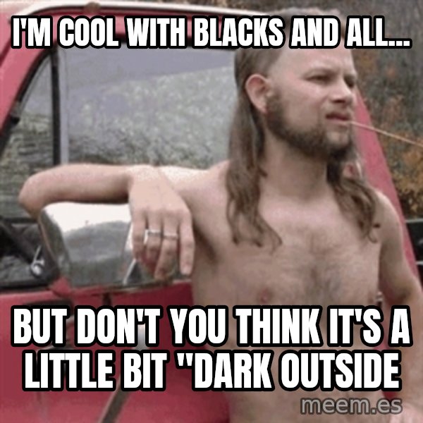 Almost Politically Correct Redneck meme: I'm cool with blacks and all... / but don't you think it's a little bit "dark outside