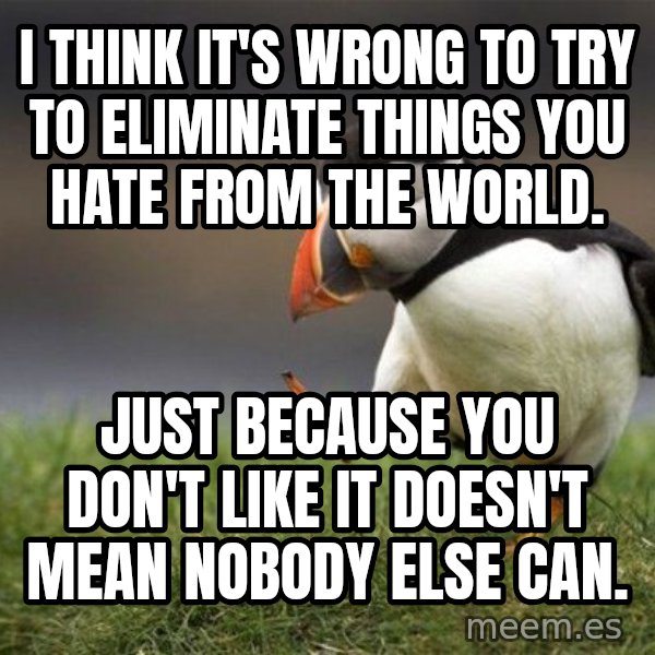 Unpopular Opinion Puffin meme: I think it's wrong to try to eliminate things you hate from the world. / Just because you don't like it doesn't mean nobody else can.