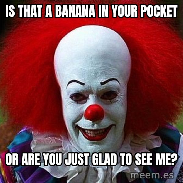 Pennywise the Clown meme: is that a banana in your pocket / or are you just glad to see me?