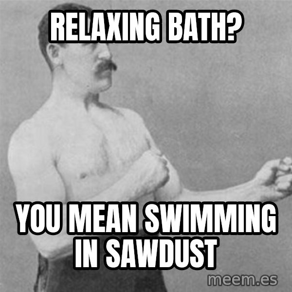 overly manlyman meme: Relaxing bath? / you mean swimming in sawdust