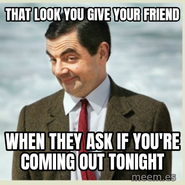 MR bean meme: That look you give your friend / When they ask if you're coming out tonight