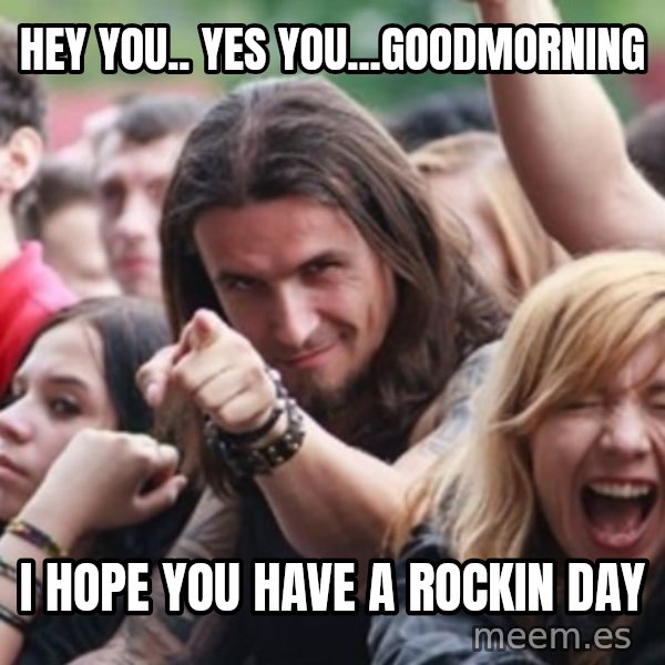 Ridiculously Photogenic Metalhead meme: Hey You.. Yes You...Goodmorning / I Hope You Have a Rockin Day