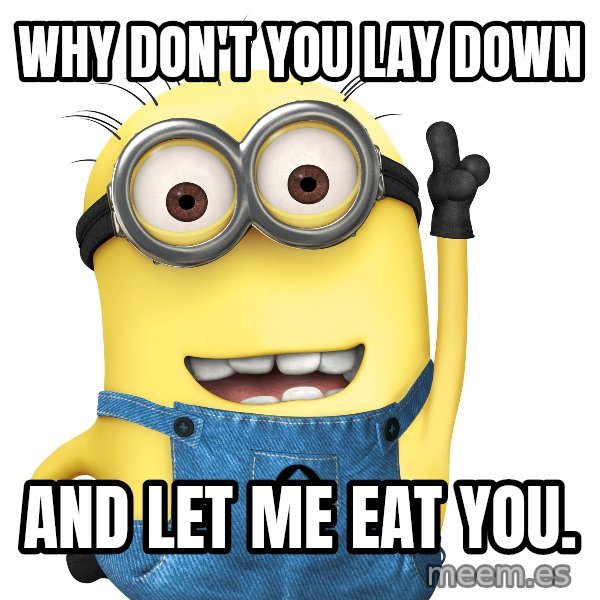 Despicable Me Minion meme: Why don't you lay down / and let me eat you.