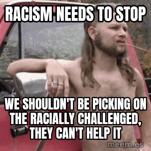 Almost Politically Correct Redneck meme: Racism needs to stop / we shouldn't be picking on the racially challenged, they can't help it