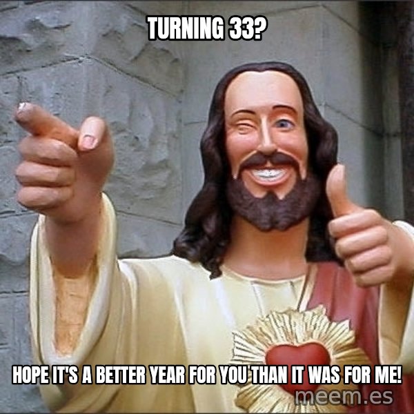 jesus says meme: turning 33? / hope it's a better year for you than it was for me!