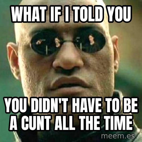 What if I told you / Matrix Morpheus meme: What if I told you / You didn't have to be a cunt ALL the time