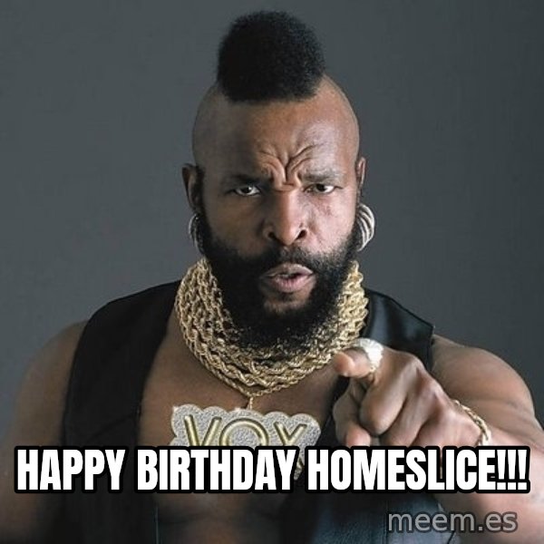 Mr T meme: Happy Birthday Homeslice!!!
