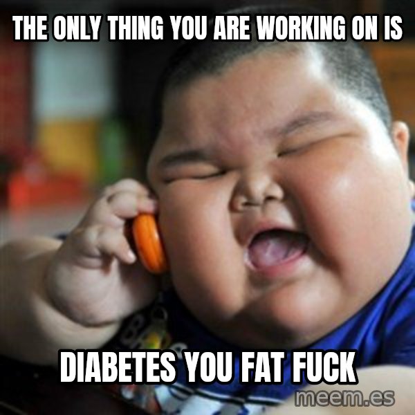 fat chinese kid meme: The only thing you are working on is / diabetes you fat fuck