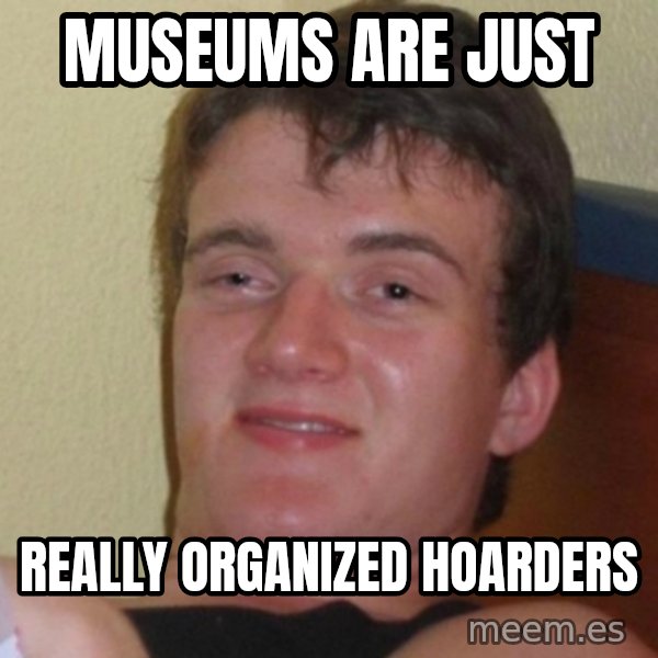 Really Stoned Guy meme: Museums are just / Really organized hoarders