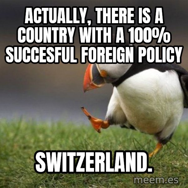 Unpopular Opinion Puffin meme: actually, there is a country with a 100% succesful foreign policy / Switzerland.