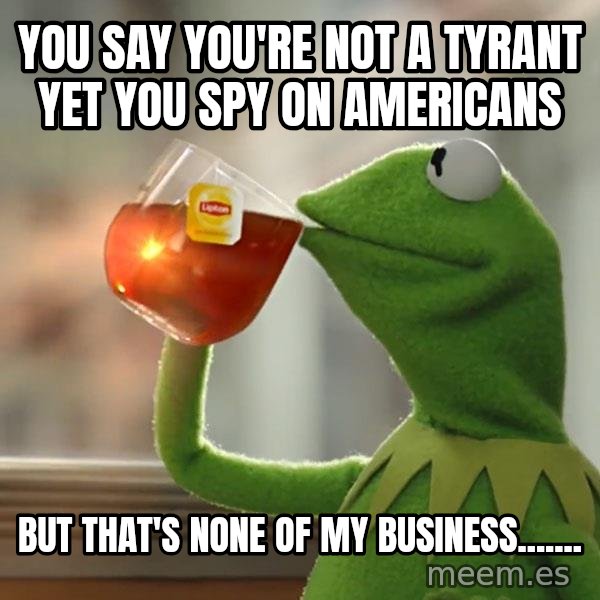 Kermit The Frog Drinking Tea meme: You say you're not a tyrant yet you spy on Americans / But that's none of my business.......