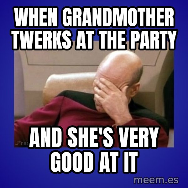 Picard facepalm  meme: when grandmother twerks at the party / and she's very good at it