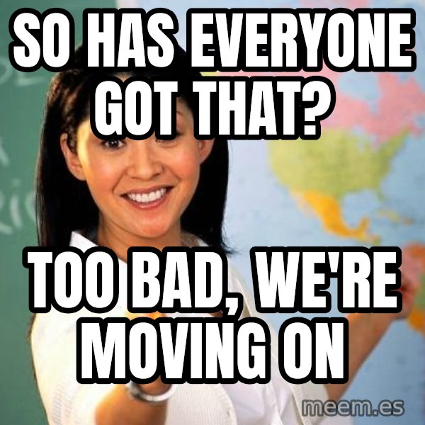 Unhelpful High School Teacher meme: So Has Everyone Got That? / Too Bad, we're moving on