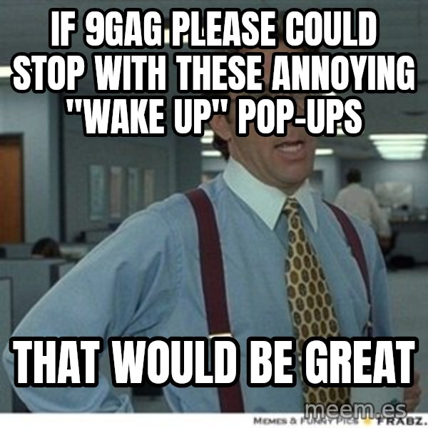 That would be great meme: if 9gag please could stop with these annoying "wake up" pop-ups / that would be great