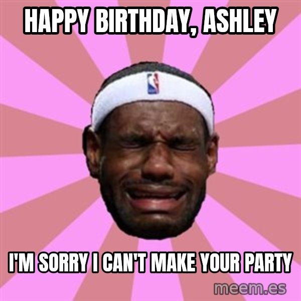 LeBron James meme: Happy Birthday, Ashley / I'm Sorry I Can't Make Your Party