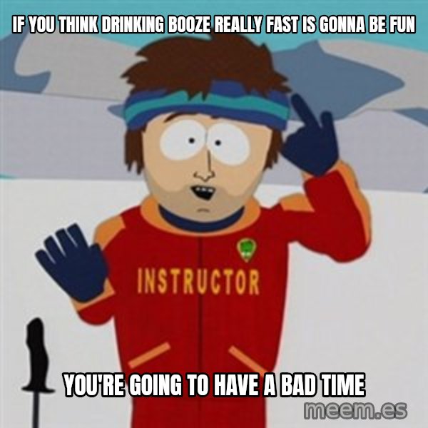 SouthPark Bad Time meme meme: If you think drinking booze really fast is gonna be fun / you're going to have a bad time