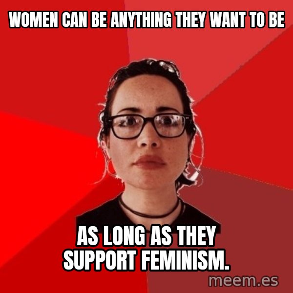 Liberal Douche Garofalo meme: Women can be anything they want to be / As long as they support feminism.
