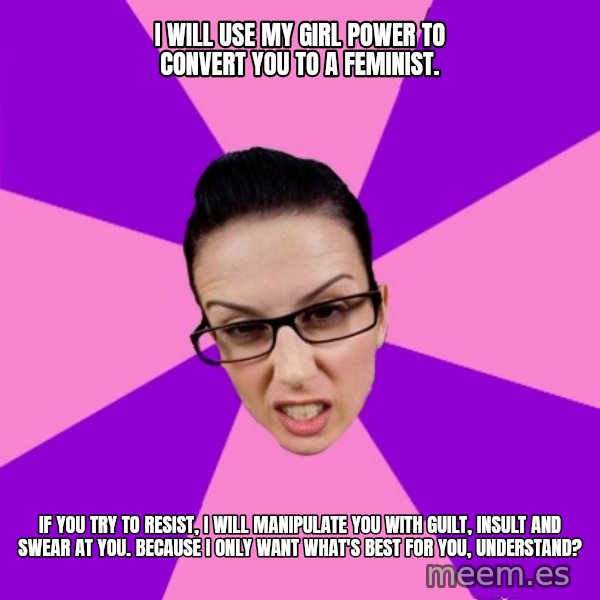 Privilege Denying Feminist meme: I will use my girl power to convert you to a feminist. / If you try to resist, i will manipulate you with guilt, insult and swear at you. Because i only want what's best for you, understand?