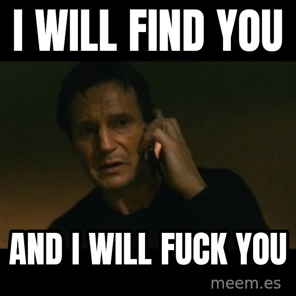 liam neeson taken meme: I will find you / And I will fuck you