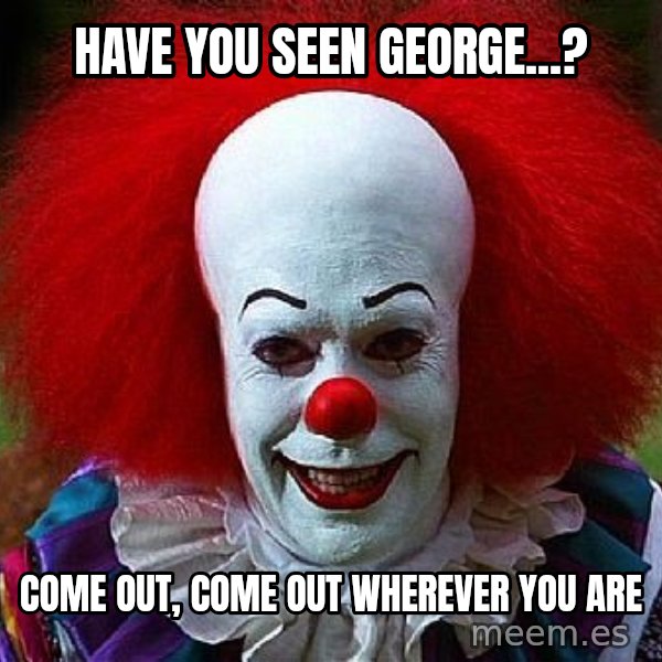 Pennywise the Clown meme: Have you seen George...? / Come out, come out wherever you are