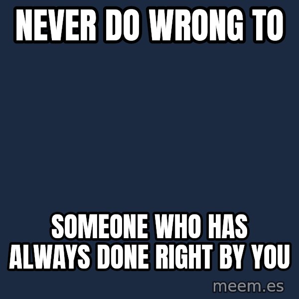 Blank Black meme: NEVER DO WRONG TO / SOMEONE WHO HAS ALWAYS DONE RIGHT BY YOU