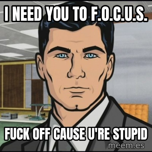 Archer meme: I need you to F.O.C.U.S. / Fuck Off Cause U're Stupid