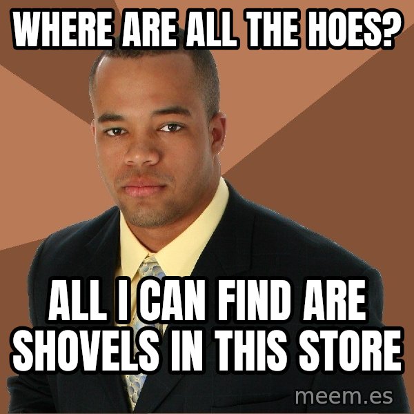 Successful Black Man meme: Where are all the hoes? / All I can find are shovels in this store