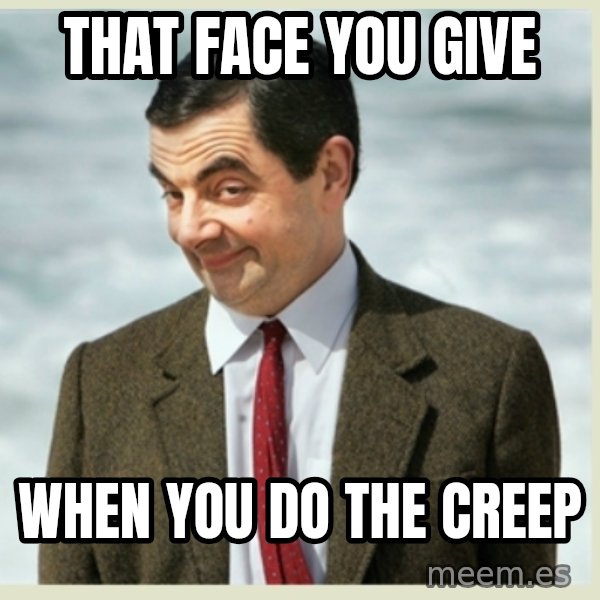 MR bean meme: That Face You Give / When You Do The Creep