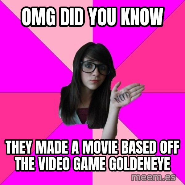 Idiot Nerd Girl meme: omg did you know / they made a movie based off the video game goldeneye
