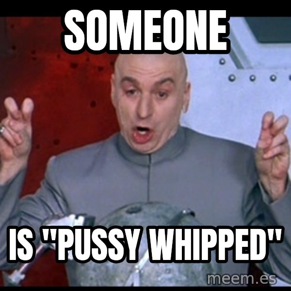 Dr. Evil Air Quotes meme: someone / is "pussy whipped"