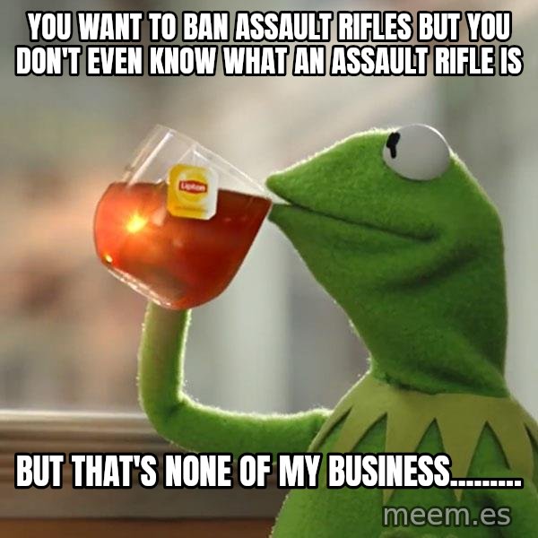 Kermit The Frog Drinking Tea meme: You want to ban assault rifles but you don't even know what an assault rifle is / But that's none of my business.........
