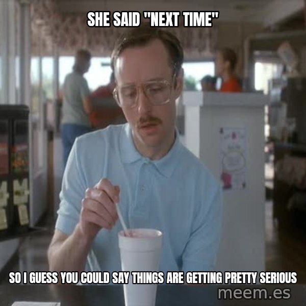 so i guess you could say things are getting pretty serious meme: she said "next time" / so i guess you could say things are getting pretty serious