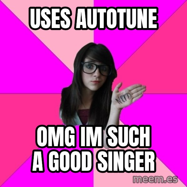 Idiot Nerd Girl meme: uses autotune / OMG im such a good singer