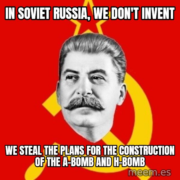 Stalin Says meme: in soviet russia, we don't invent / we steal the plans for the construction of the a-bomb and h-bomb