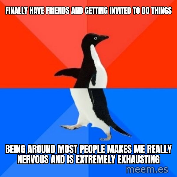 Socially Awesome Awkward Penguin meme: finally have friends and getting invited to do things / being around most people makes me really nervous and is extremely exhausting