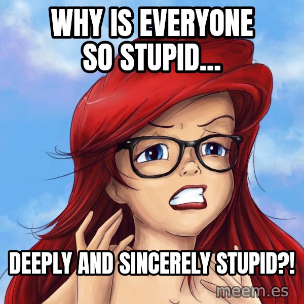 Hipster Ariel meme: why is everyone so Stupid... / Deeply and sincerely stupid?!