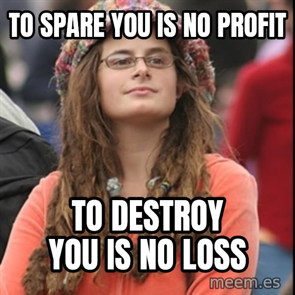 College Liberal meme: To spare you is no profit / To destroy you is no loss