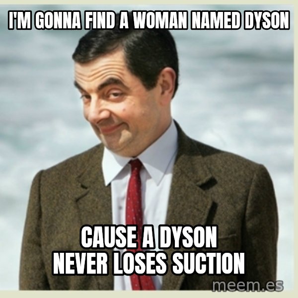 MR bean meme: I'm gonna find a woman named Dyson / Cause a Dyson never loses suction