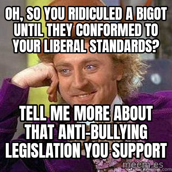 Willy Wonka meme: oh, so you ridiculed a bigot until they conformed to your liberal standards? / tell me more about that anti-bullying legislation you support