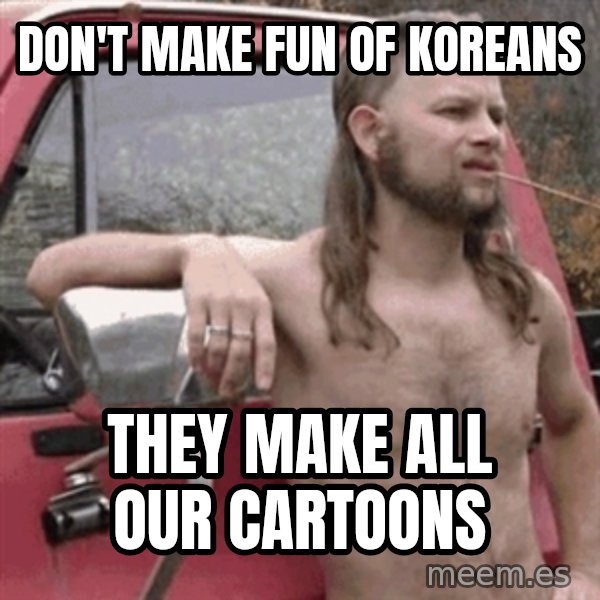Almost Politically Correct Redneck meme: Don't make fun of Koreans / They make all our cartoons