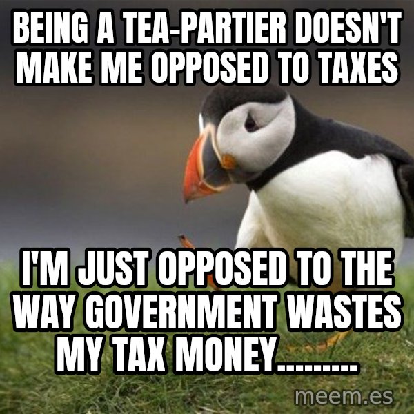 Unpopular Opinion Puffin meme: Being a tea-partier doesn't make me opposed to taxes / I'm just opposed to the way government wastes my tax money.........