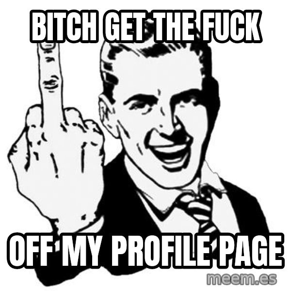 Lol Fuck You meme: Bitch get the fuck / off my profile page