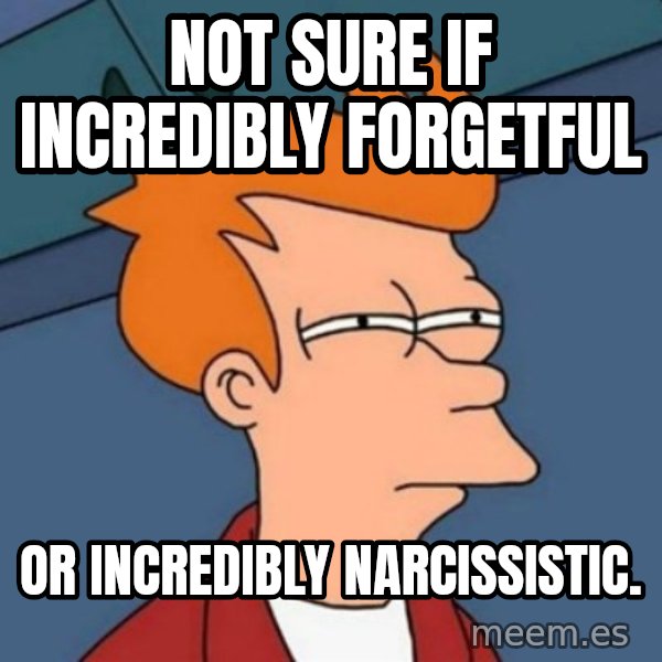 Not sure if troll meme: not sure if incredibly forgetful / or incredibly narcissistic.
