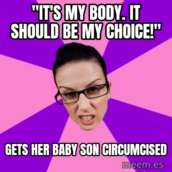 Privilege Denying Feminist meme: "It's my body. It should be my choice!" / Gets her baby son circumcised