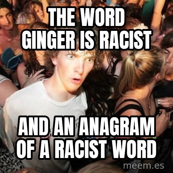 Sudden Realization Ralph meme: The word ginger is racist / and an anagram of a racist word
