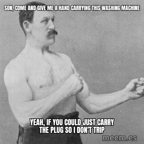 overly manlyman meme: Son, come and give me a hand carrying this washing machine / Yeah, if you could just carry the plug so I don't trip