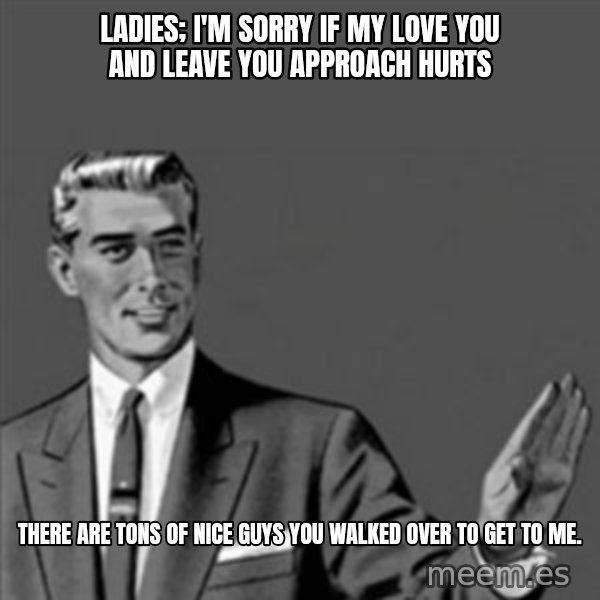 Correction Guy meme: Ladies; i'm Sorry if my Love you and leave you approach hurts / There are tons of nice guys you walked over to get to me.