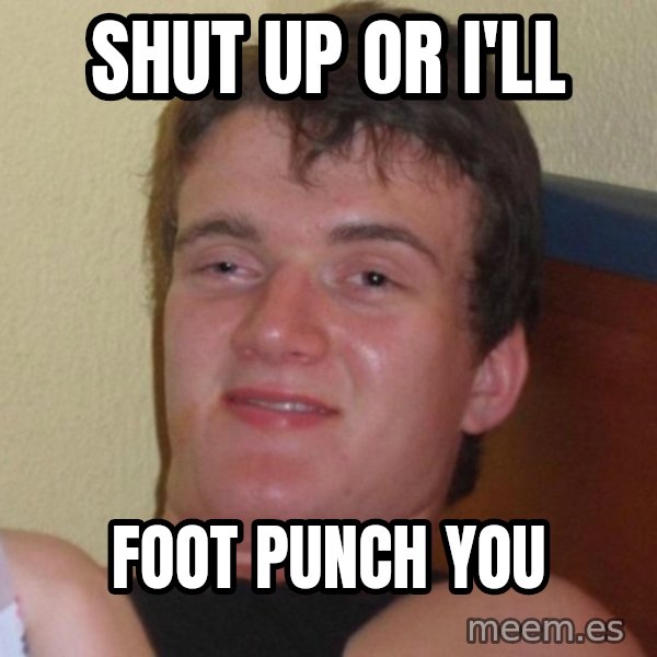 high/drunk guy meme: Shut up or I'll / foot punch you