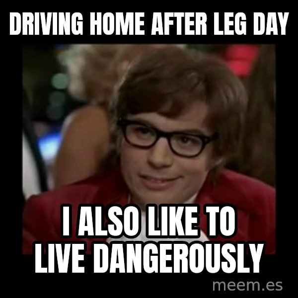 Dangerously Austin Powers meme: driving home after leg day / i also like to live dangerously
